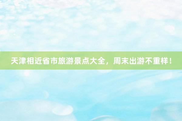 天津相近省市旅游景点大全，周末出游不重样！