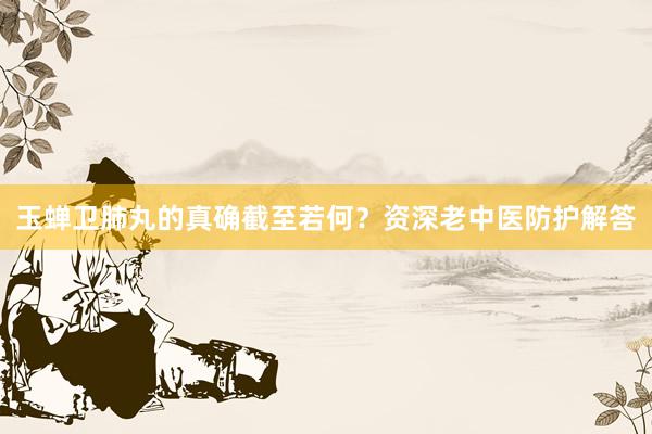 玉蝉卫肺丸的真确截至若何？资深老中医防护解答