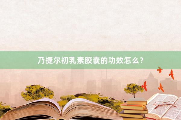 乃捷尔初乳素胶囊的功效怎么？